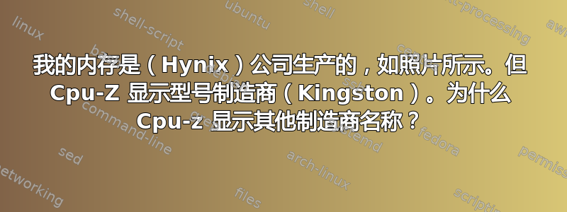 我的内存是（Hynix）公司生产的，如照片所示。但 Cpu-Z 显示型号制造商（Kingston）。为什么 Cpu-z 显示其他制造商名称？