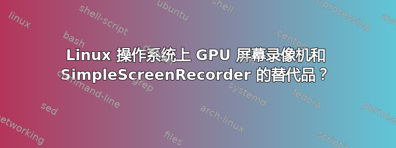 Linux 操作系统上 GPU 屏幕录像机和 SimpleScreenRecorder 的替代品？