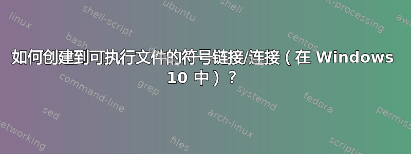 如何创建到可执行文件的符号链接/连接（在 Windows 10 中）？