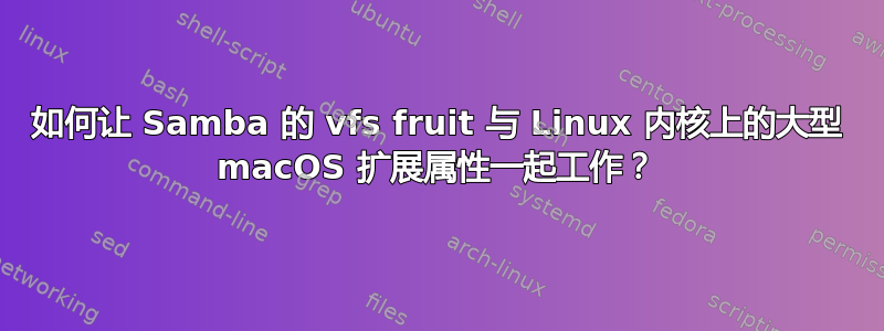 如何让 Samba 的 vfs fruit 与 Linux 内核上的大型 macOS 扩展属性一起工作？