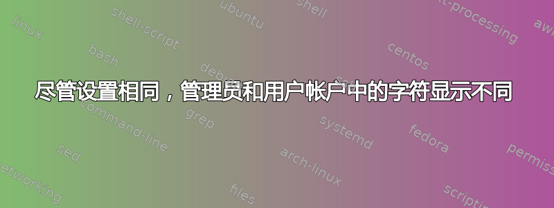 尽管设置相同，管理员和用户帐户中的字符显示不同