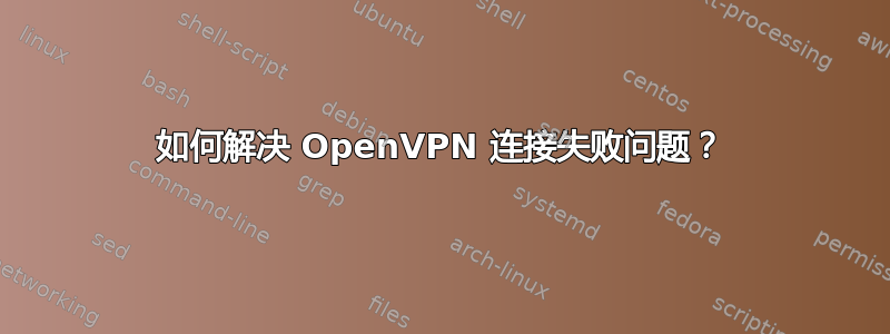 如何解决 OpenVPN 连接失败问题？