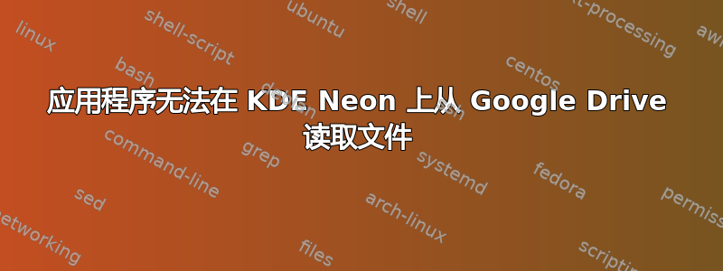 应用程序无法在 KDE Neon 上从 Google Drive 读取文件