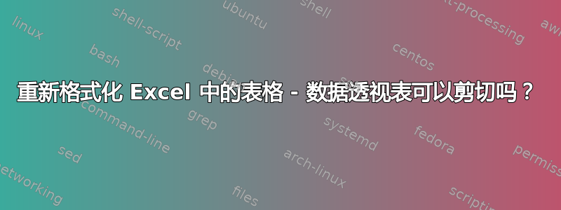 重新格式化 Excel 中的表格 - 数据透视表可以剪切吗？