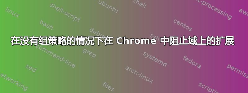 在没有组策略的情况下在 Chrome 中阻止域上的扩展