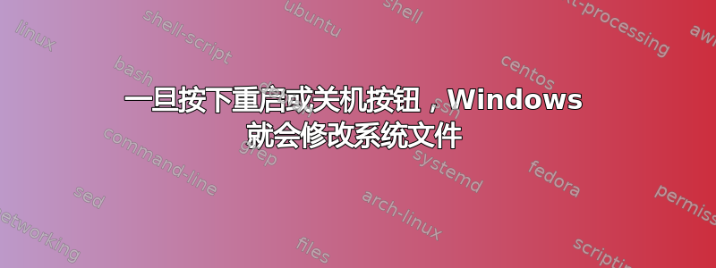 一旦按下重启或关机按钮，Windows 就会修改系统文件