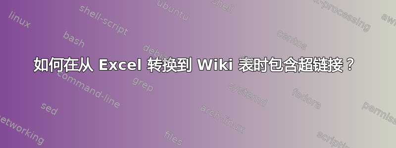 如何在从 Excel 转换到 Wiki 表时包含超链接？