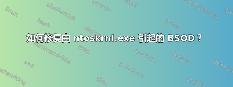 如何修复由 ntoskrnl.exe 引起的 BSOD？