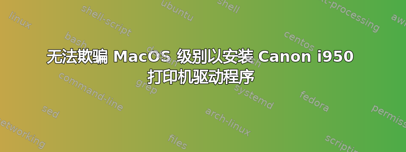 无法欺骗 MacOS 级别以安装 Canon i950 打印机驱动程序