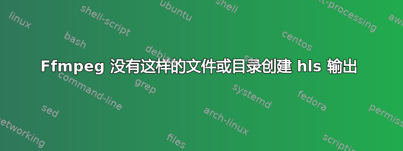 Ffmpeg 没有这样的文件或目录创建 hls 输出