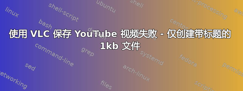 使用 VLC 保存 YouTube 视频失败 - 仅创建带标题的 1kb 文件