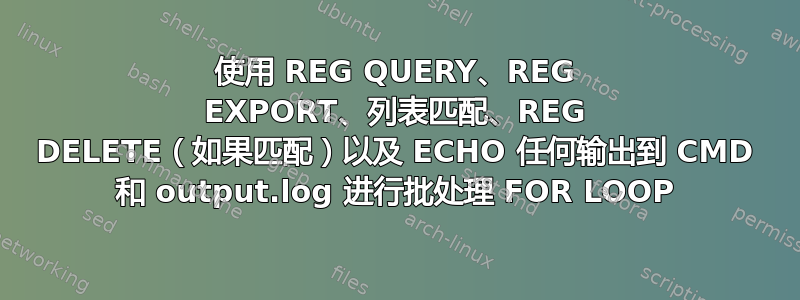 使用 REG QUERY、REG EXPORT、列表匹配、REG DELETE（如果匹配）以及 ECHO 任何输出到 CMD 和 output.log 进行批处理 FOR LOOP