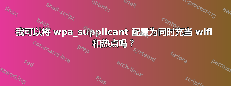 我可以将 wpa_supplicant 配置为同时充当 wifi 和热点吗？