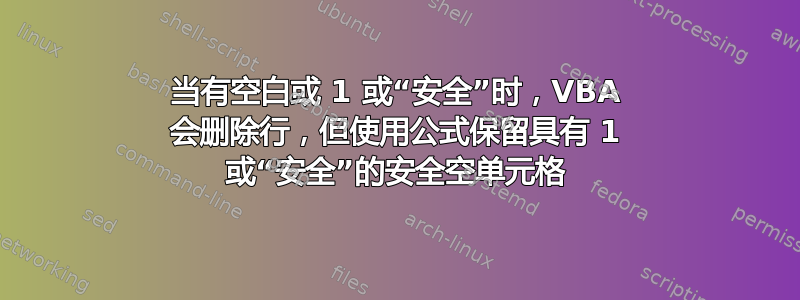 当有空白或 1 或“安全”时，VBA 会删除行，但使用公式保留具有 1 或“安全”的安全空单元格