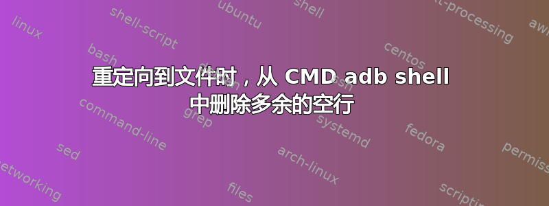 重定向到文件时，从 CMD adb shell 中删除多余的空行