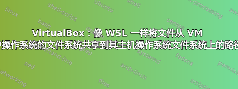 VirtualBox：像 WSL 一样将文件从 VM 客户操作系统的文件系统共享到其主机操作系统文件系统上的路径？