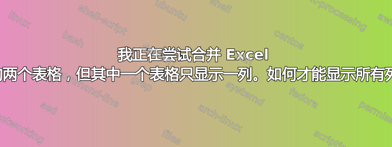 我正在尝试合并 Excel 中的两个表格，但其中一个表格只显示一列。如何才能显示所有列？