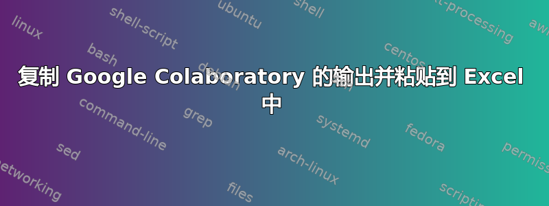 复制 Google Colaboratory 的输出并粘贴到 Excel 中