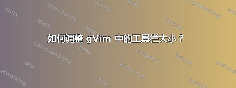 如何调整 gVim 中的工具栏大小？