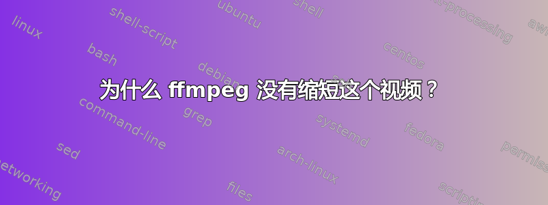 为什么 ffmpeg 没有缩短这个视频？