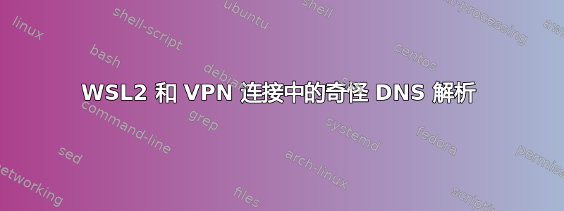 WSL2 和 VPN 连接中的奇怪 DNS 解析