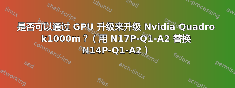 是否可以通过 GPU 升级来升级 Nvidia Quadro k1000m？（用 N17P-Q1-A2 替换 N14P-Q1-A2）