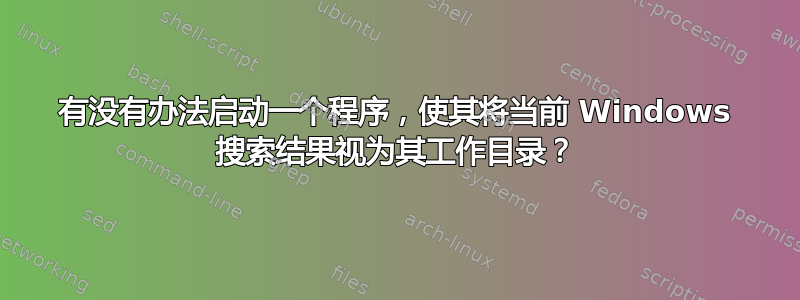 有没有办法启动一个程序，使其将当前 Windows 搜索结果视为其工作目录？