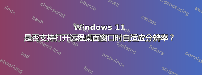 Windows 11 是否支持打开远程桌面窗口时自适应分辨率？