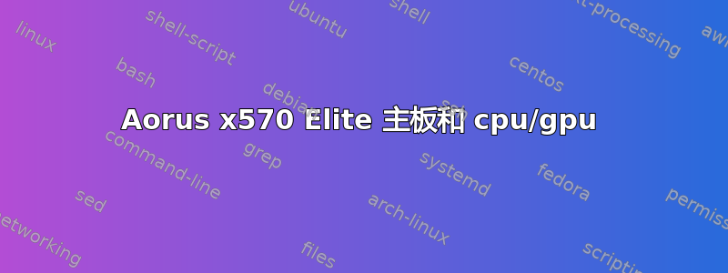 Aorus x570 Elite 主板和 cpu/gpu