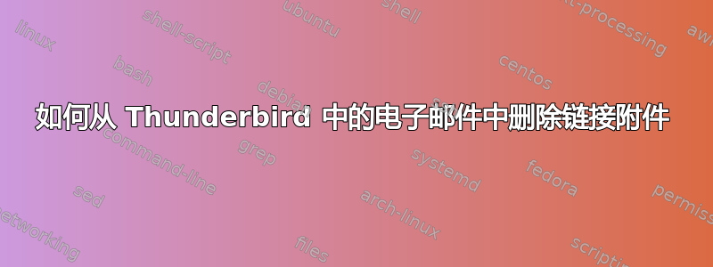 如何从 Thunderbird 中的电子邮件中删除链接附件