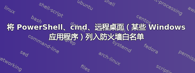 将 PowerShell、cmd、远程桌面（某些 Windows 应用程序）列入防火墙白名单