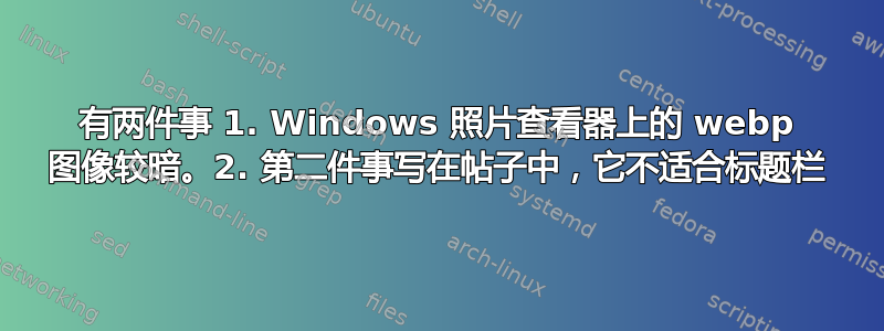 有两件事 1. Windows 照片查看器上的 webp 图像较暗。2. 第二件事写在帖子中，它不适合标题栏