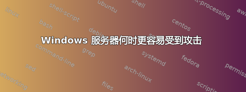 Windows 服务器何时更容易受到攻击