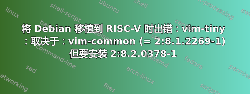 将 Debian 移植到 RISC-V 时出错：vim-tiny ：取决于：vim-common (= 2:8.1.2269-1) 但要安装 2:8.2.0378-1