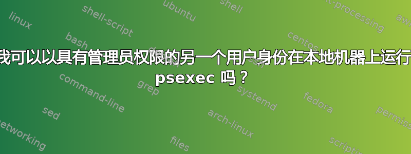 我可以以具有管理员权限的另一个用户身份在本地机器上运行 psexec 吗？