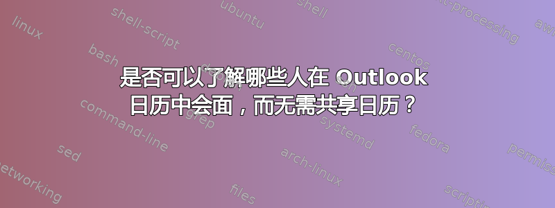 是否可以了解哪些人在 Outlook 日历中会面，而无需共享日历？