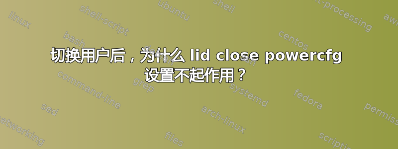 切换用户后，为什么 lid close powercfg 设置不起作用？