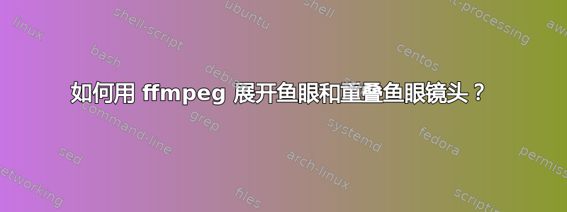 如何用 ffmpeg 展开鱼眼和重叠鱼眼镜头？