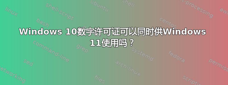 Windows 10数字许可证可以同时供Windows 11使用吗？