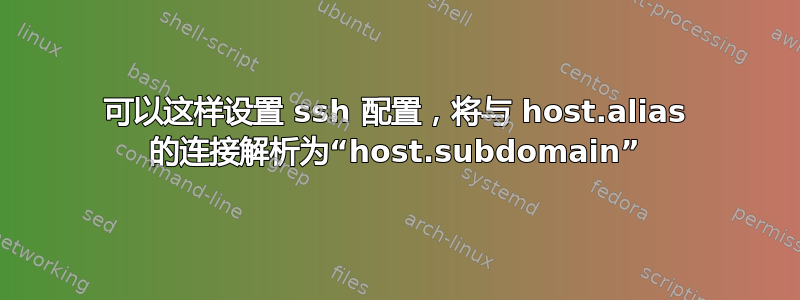 可以这样设置 ssh 配置，将与 host.alias 的连接解析为“host.subdomain”