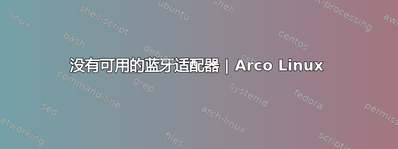 没有可用的蓝牙适配器 | Arco Linux