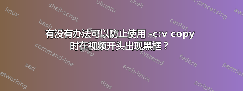 有没有办法可以防止使用 -c:v copy 时在视频开头出现黑框？