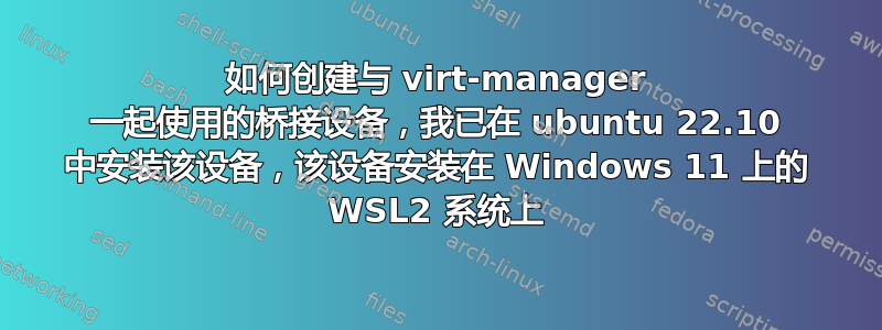 如何创建与 virt-manager 一起使用的桥接设备，我已在 ubuntu 22.10 中安装该设备，该设备安装在 Windows 11 上的 WSL2 系统上