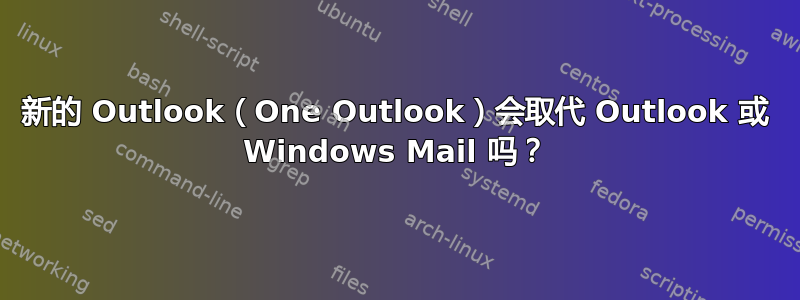 新的 Outlook（One Outlook）会取代 Outlook 或 Windows Mail 吗？