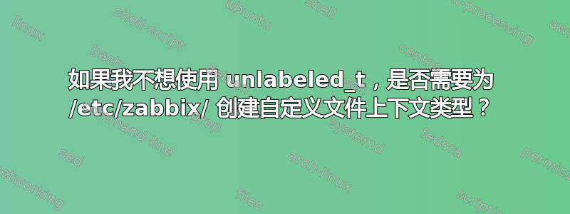 如果我不想使用 unlabeled_t，是否需要为 /etc/zabbix/ 创建自定义文件上下文类型？