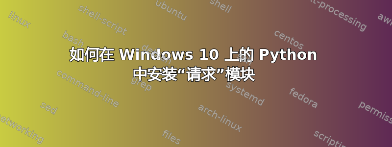 如何在 Windows 10 上的 Python 中安装“请求”模块