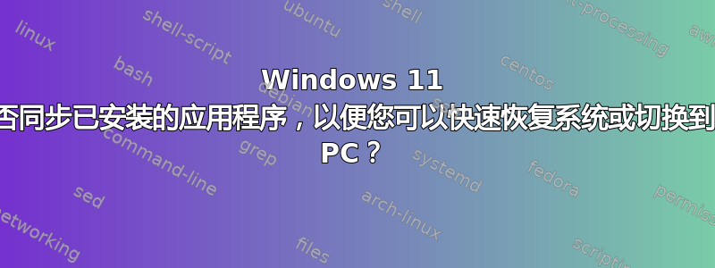 Windows 11 是否同步已安装的应用程序，以便您可以快速恢复系统或切换到新 PC？