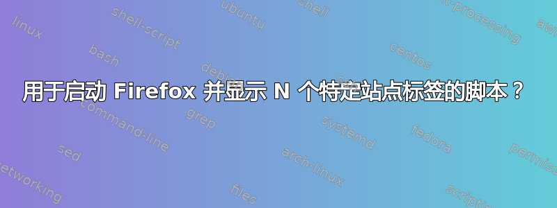 用于启动 Firefox 并显示 N 个特定站点标签的脚本？