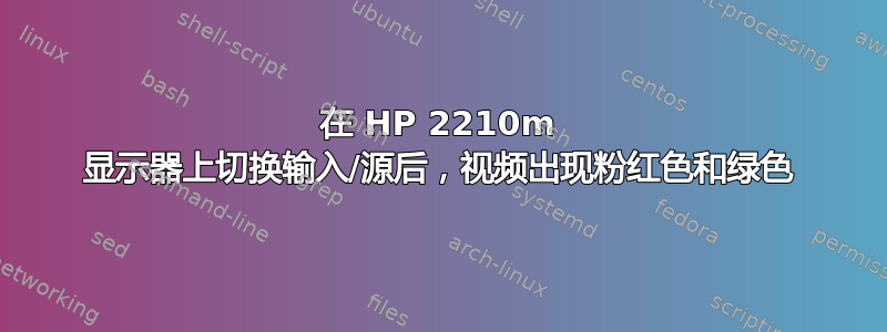 在 HP 2210m 显示器上切换输入/源后，视频出现粉红色和绿色