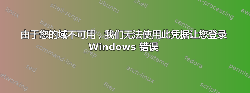 由于您的域不可用，我们无法使用此凭据让您登录 Windows 错误